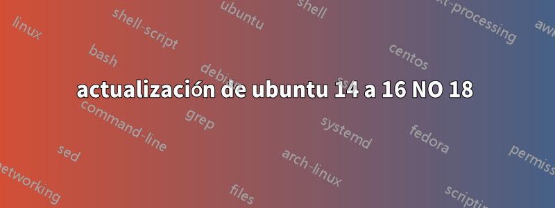 actualización de ubuntu 14 a 16 NO 18