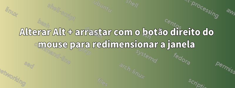 Alterar Alt + arrastar com o botão direito do mouse para redimensionar a janela