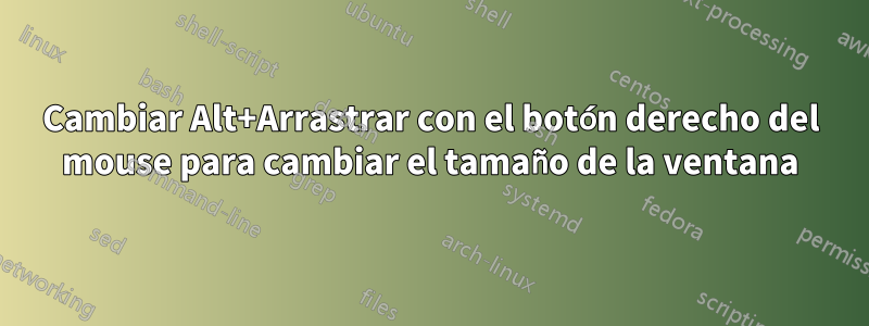 Cambiar Alt+Arrastrar con el botón derecho del mouse para cambiar el tamaño de la ventana