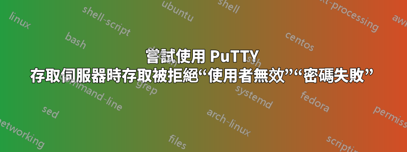 嘗試使用 PuTTY 存取伺服器時存取被拒絕“使用者無效”“密碼失敗”