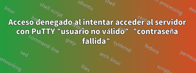 Acceso denegado al intentar acceder al servidor con PuTTY "usuario no válido" "contraseña fallida"