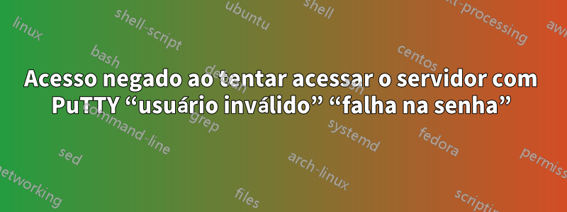 Acesso negado ao tentar acessar o servidor com PuTTY “usuário inválido” “falha na senha”