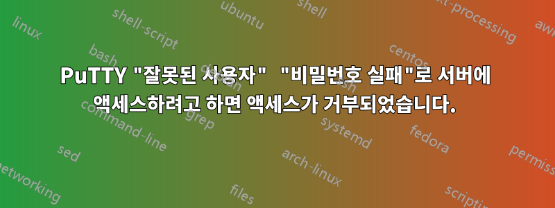 PuTTY "잘못된 사용자" "비밀번호 실패"로 서버에 액세스하려고 하면 액세스가 거부되었습니다.