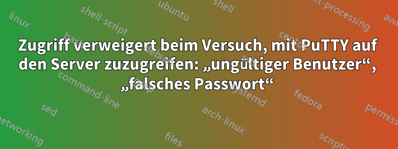 Zugriff verweigert beim Versuch, mit PuTTY auf den Server zuzugreifen: „ungültiger Benutzer“, „falsches Passwort“