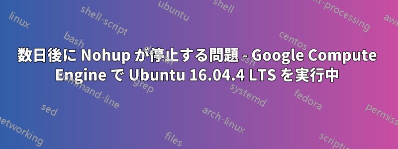 数日後に Nohup が停止する問題 - Google Compute Engine で Ubuntu 16.04.4 LTS を実行中