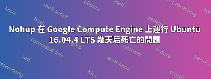 Nohup 在 Google Compute Engine 上運行 Ubuntu 16.04.4 LTS 幾天后死亡的問題