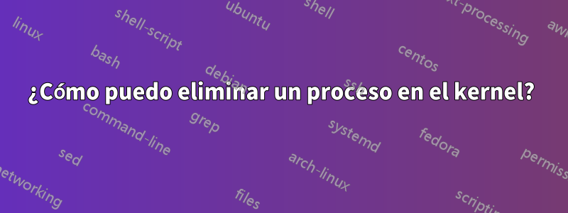 ¿Cómo puedo eliminar un proceso en el kernel?