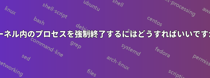 カーネル内のプロセスを強制終了するにはどうすればいいですか?
