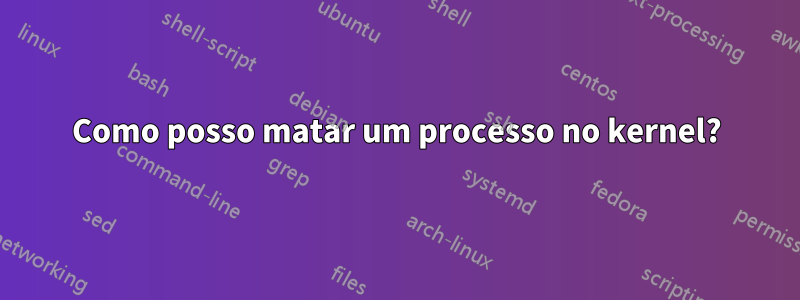 Como posso matar um processo no kernel?