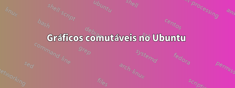 Gráficos comutáveis ​​no Ubuntu