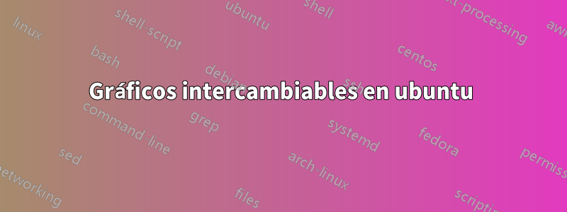 Gráficos intercambiables en ubuntu