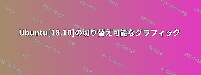 Ubuntu[18.10]の切り替え可能なグラフィック