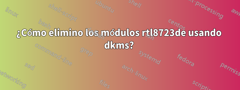 ¿Cómo elimino los módulos rtl8723de usando dkms?
