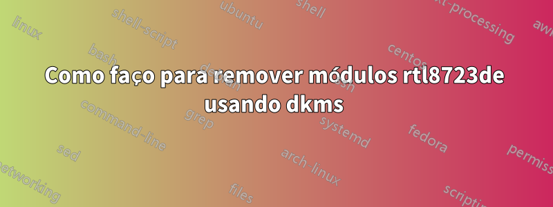 Como faço para remover módulos rtl8723de usando dkms