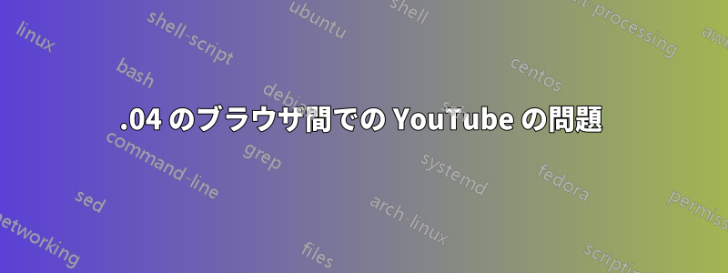 18.04 のブラウザ間での YouTube の問題