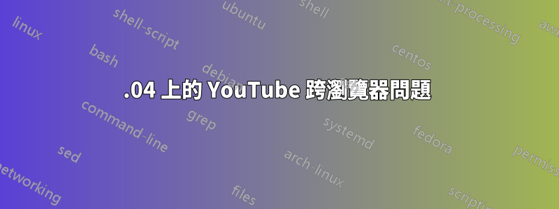 18.04 上的 YouTube 跨瀏覽器問題