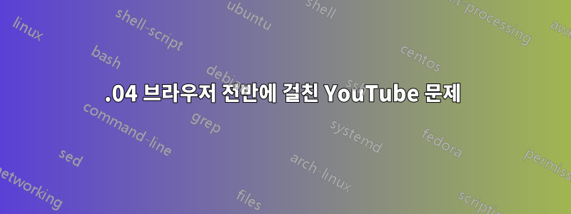 18.04 브라우저 전반에 걸친 YouTube 문제
