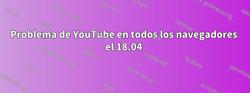 Problema de YouTube en todos los navegadores el 18.04