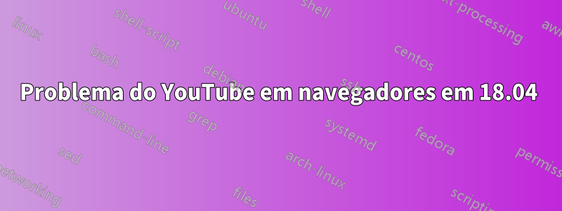 Problema do YouTube em navegadores em 18.04