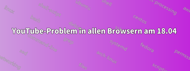YouTube-Problem in allen Browsern am 18.04