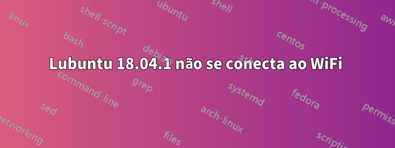 Lubuntu 18.04.1 não se conecta ao WiFi