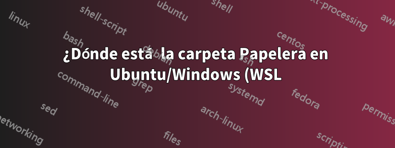 ¿Dónde está la carpeta Papelera en Ubuntu/Windows (WSL)?