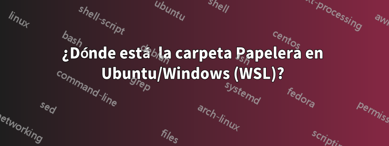 ¿Dónde está la carpeta Papelera en Ubuntu/Windows (WSL)?