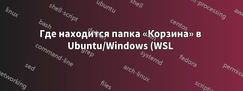 Где находится папка «Корзина» в Ubuntu/Windows (WSL)?