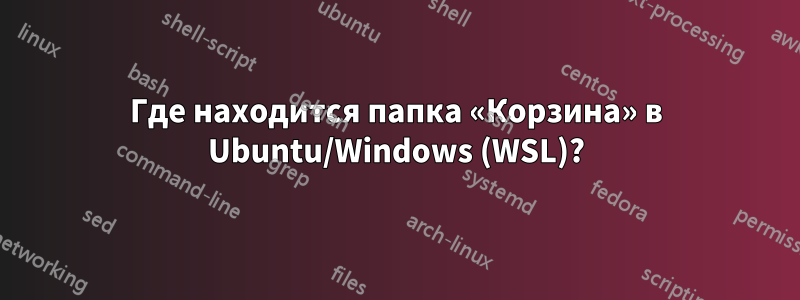Где находится папка «Корзина» в Ubuntu/Windows (WSL)?