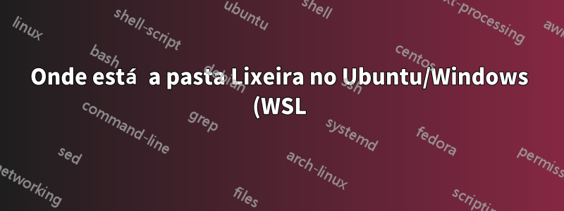 Onde está a pasta Lixeira no Ubuntu/Windows (WSL)?