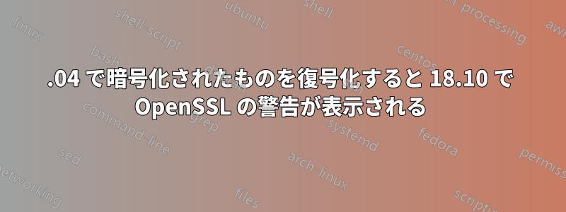 18.04 で暗号化されたものを復号化すると 18.10 で OpenSSL の警告が表示される