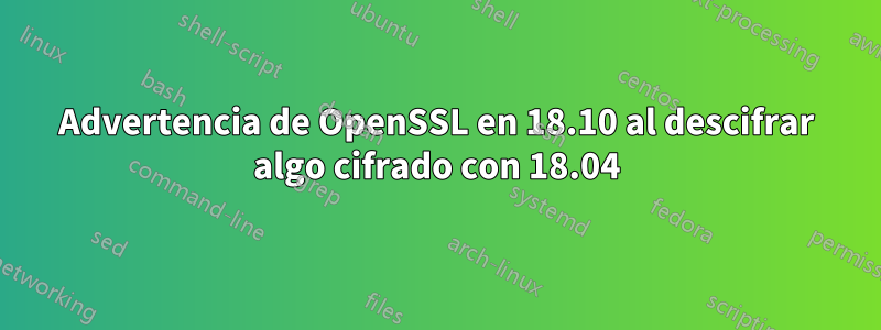 Advertencia de OpenSSL en 18.10 al descifrar algo cifrado con 18.04