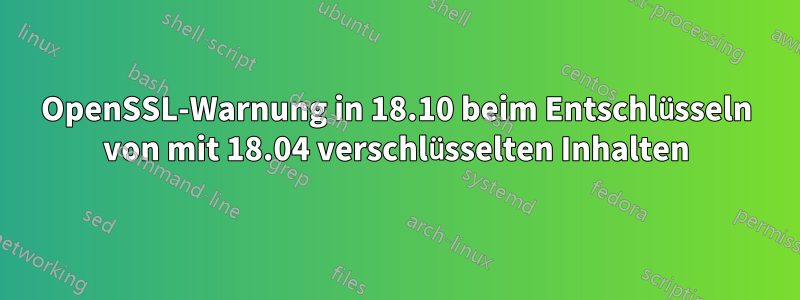 OpenSSL-Warnung in 18.10 beim Entschlüsseln von mit 18.04 verschlüsselten Inhalten