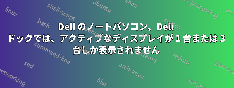 Dell のノートパソコン、Dell ドックでは、アクティブなディスプレイが 1 台または 3 台しか表示されません