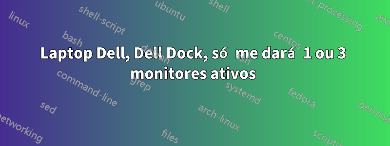 Laptop Dell, Dell Dock, só me dará 1 ou 3 monitores ativos