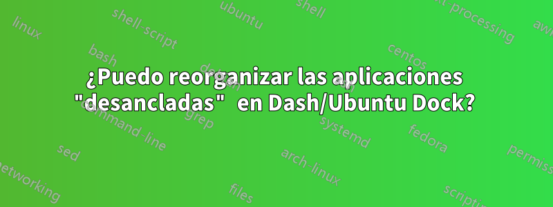 ¿Puedo reorganizar las aplicaciones "desancladas" en Dash/Ubuntu Dock?