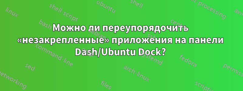 Можно ли переупорядочить «незакрепленные» приложения на панели Dash/Ubuntu Dock?
