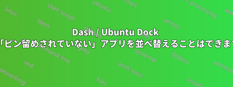 Dash / Ubuntu Dock 上の「ピン留めされていない」アプリを並べ替えることはできますか?