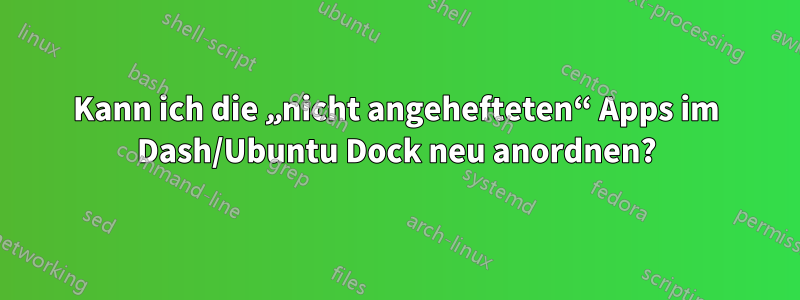 Kann ich die „nicht angehefteten“ Apps im Dash/Ubuntu Dock neu anordnen?