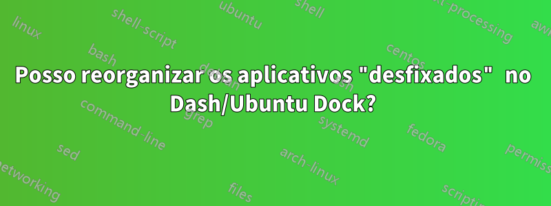 Posso reorganizar os aplicativos "desfixados" no Dash/Ubuntu Dock?