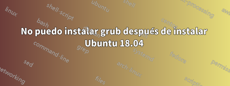 No puedo instalar grub después de instalar Ubuntu 18.04