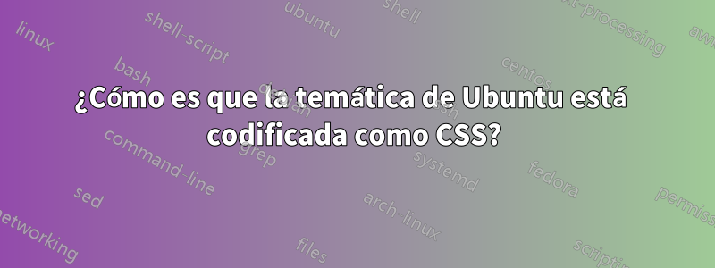 ¿Cómo es que la temática de Ubuntu está codificada como CSS?