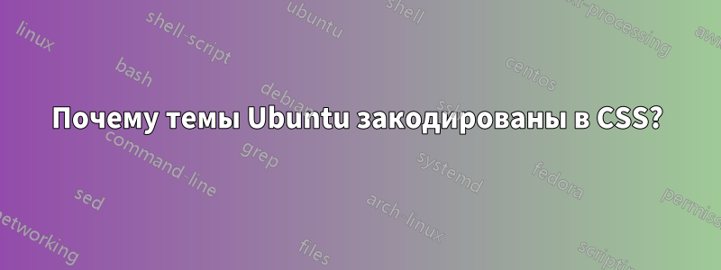 Почему темы Ubuntu закодированы в CSS?