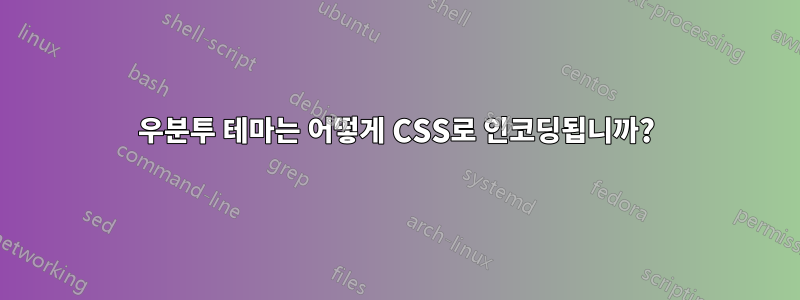 우분투 테마는 어떻게 CSS로 인코딩됩니까?