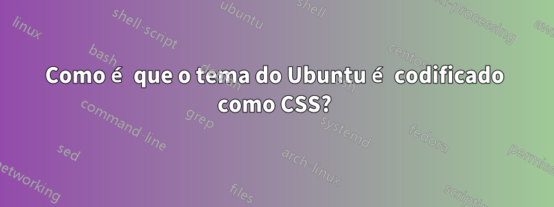 Como é que o tema do Ubuntu é codificado como CSS?