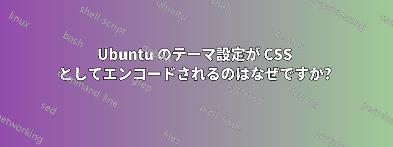 Ubuntu のテーマ設定が CSS としてエンコードされるのはなぜですか?