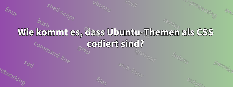 Wie kommt es, dass Ubuntu-Themen als CSS codiert sind?