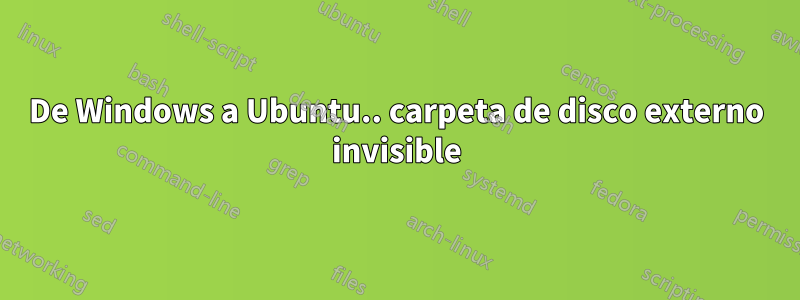 De Windows a Ubuntu.. carpeta de disco externo invisible