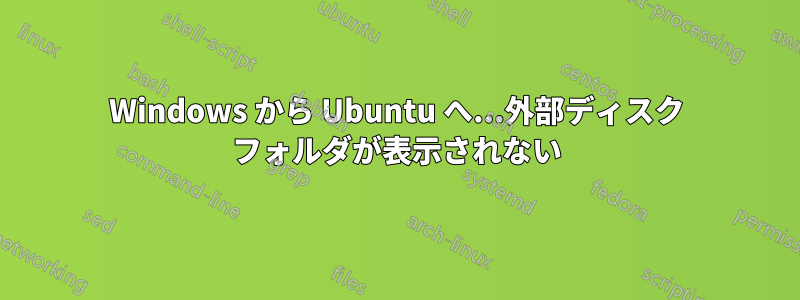 Windows から Ubuntu へ...外部ディスク フォルダが表示されない