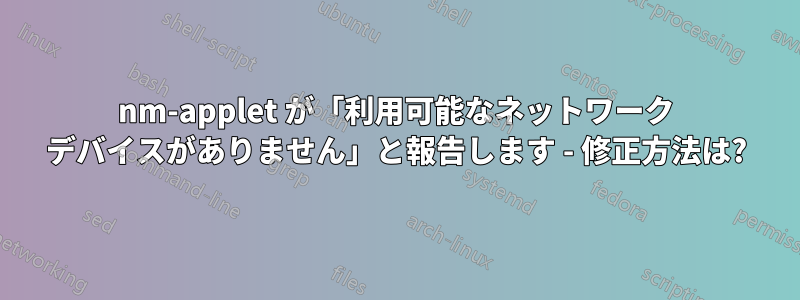 nm-applet が「利用可能なネットワーク デバイスがありません」と報告します - 修正方法は?